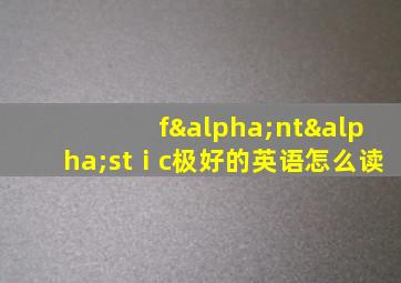 fαntαstⅰc极好的英语怎么读