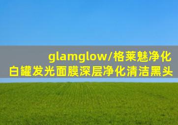 glamglow/格莱魅净化白罐发光面膜深层净化清洁黑头