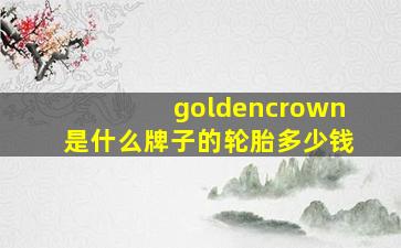 goldencrown是什么牌子的轮胎多少钱