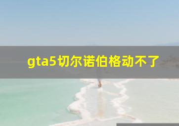 gta5切尔诺伯格动不了