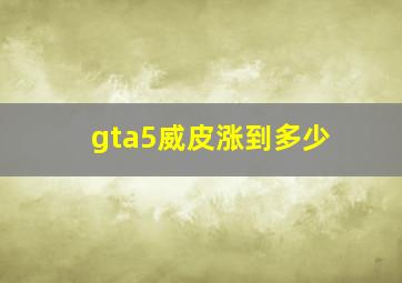 gta5威皮涨到多少