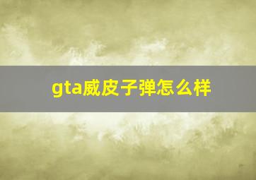 gta威皮子弹怎么样