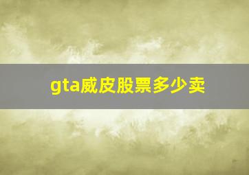 gta威皮股票多少卖