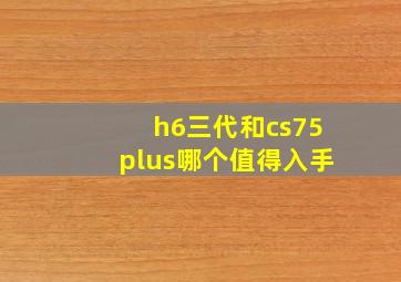 h6三代和cs75plus哪个值得入手