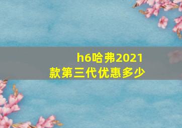 h6哈弗2021款第三代优惠多少