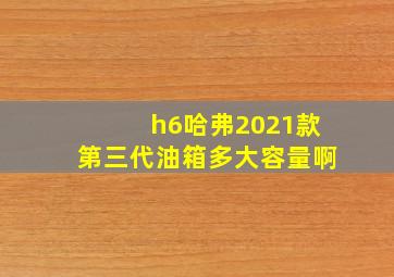 h6哈弗2021款第三代油箱多大容量啊