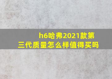 h6哈弗2021款第三代质量怎么样值得买吗