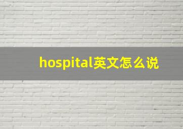 hospital英文怎么说