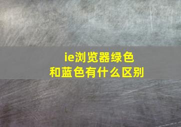 ie浏览器绿色和蓝色有什么区别