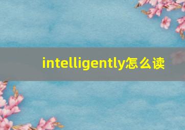 intelligently怎么读