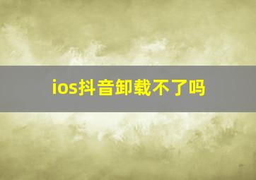 ios抖音卸载不了吗