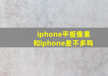 iphone平板像素和iphone差不多吗