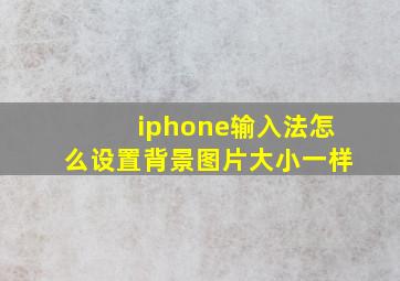 iphone输入法怎么设置背景图片大小一样