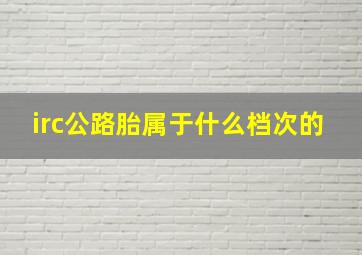 irc公路胎属于什么档次的