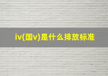 iv(国v)是什么排放标准