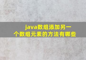 java数组添加另一个数组元素的方法有哪些