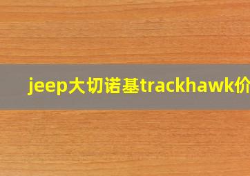 jeep大切诺基trackhawk价格