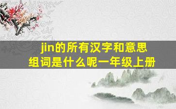 jin的所有汉字和意思组词是什么呢一年级上册