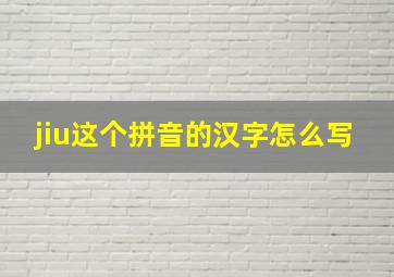 jiu这个拼音的汉字怎么写