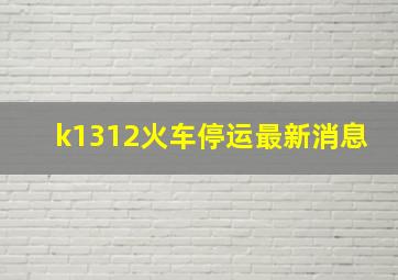 k1312火车停运最新消息