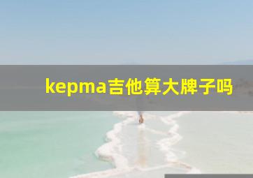 kepma吉他算大牌子吗