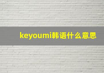 keyoumi韩语什么意思