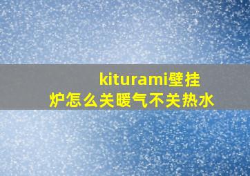 kiturami壁挂炉怎么关暖气不关热水