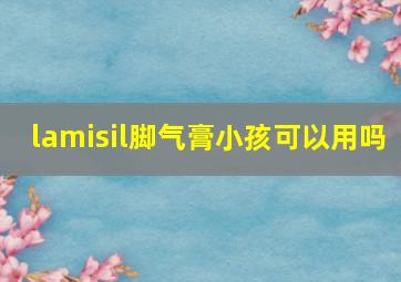 lamisil脚气膏小孩可以用吗