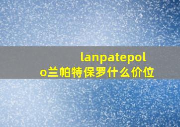 lanpatepolo兰帕特保罗什么价位