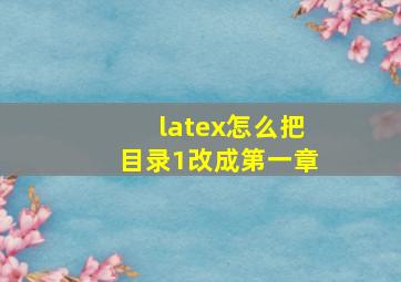 latex怎么把目录1改成第一章