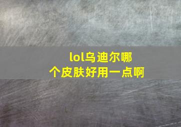 lol乌迪尔哪个皮肤好用一点啊