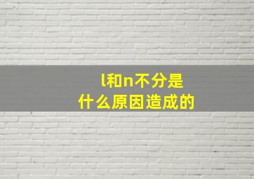 l和n不分是什么原因造成的