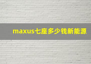 maxus七座多少钱新能源