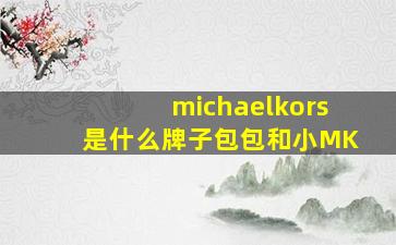 michaelkors是什么牌子包包和小MK