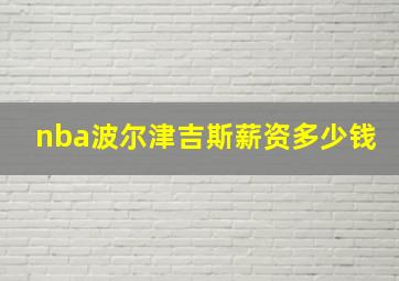 nba波尔津吉斯薪资多少钱