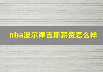 nba波尔津吉斯薪资怎么样