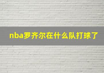 nba罗齐尔在什么队打球了