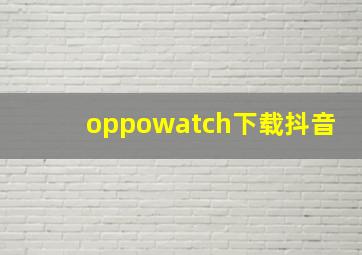 oppowatch下载抖音