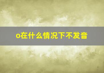 o在什么情况下不发音