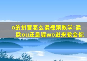 o的拼音怎么读视频教学:读欧ou还是喔wo进来教会你