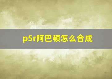 p5r阿巴顿怎么合成