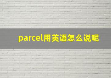 parcel用英语怎么说呢