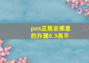 pos正规去哪里的办理0.3高不