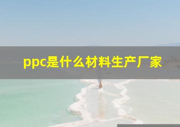 ppc是什么材料生产厂家