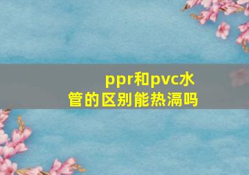 ppr和pvc水管的区别能热滆吗