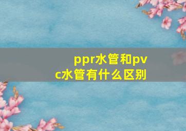 ppr水管和pvc水管有什么区别