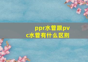 ppr水管跟pvc水管有什么区别