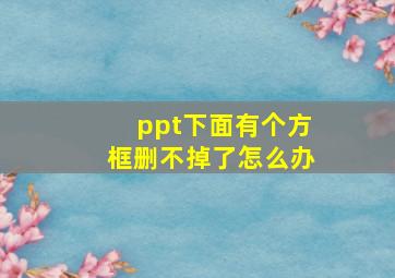 ppt下面有个方框删不掉了怎么办