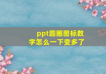 ppt圆圈图标数字怎么一下变多了