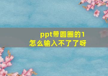 ppt带圆圈的1怎么输入不了了呀